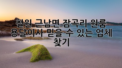 철원 근남면 잠곡리 원룸 용달이사, 믿을 수 있는 업체 찾기!