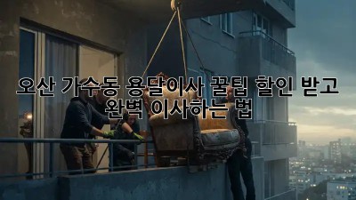 오산 가수동 용달이사 꿀팁🍯: 할인 받고 완벽 이사하는 법!